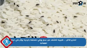 تحذير قاتل .. طبيبة تكشف عن سم يومي نصنعه بأيدينا يؤثر على حياة أطفالنا